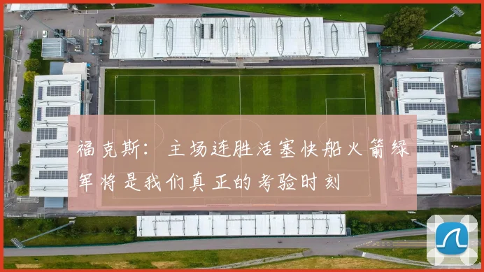 福克斯：主场连胜活塞快船火箭绿军将是我们真正的考验时刻