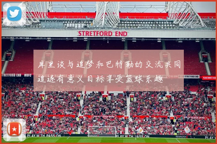 库里谈与追梦和巴特勒的交流共同追逐有意义目标享受篮球乐趣