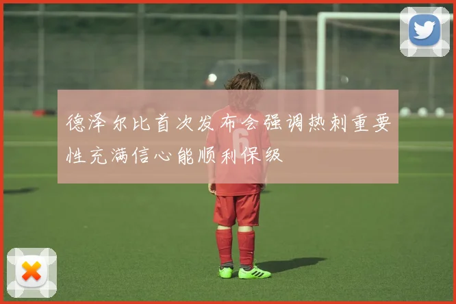 德泽尔比首次发布会强调热刺重要性充满信心能顺利保级