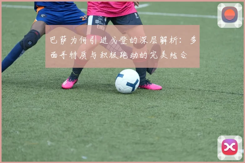 巴萨为何引进戈登的深层解析：多面手特质与积极跑动的完美结合