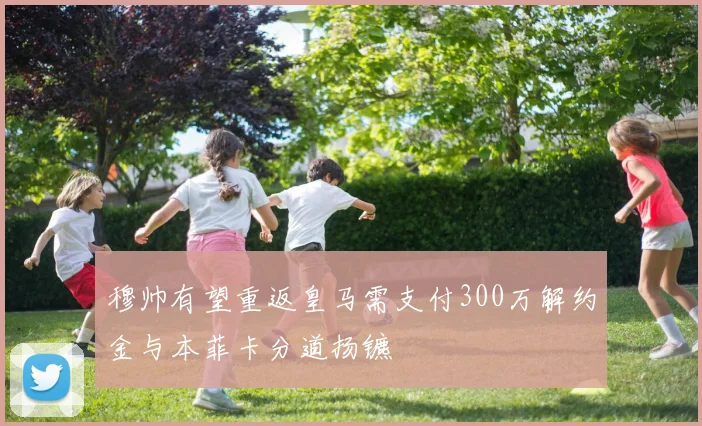 穆帅有望重返皇马需支付300万解约金与本菲卡分道扬镳
