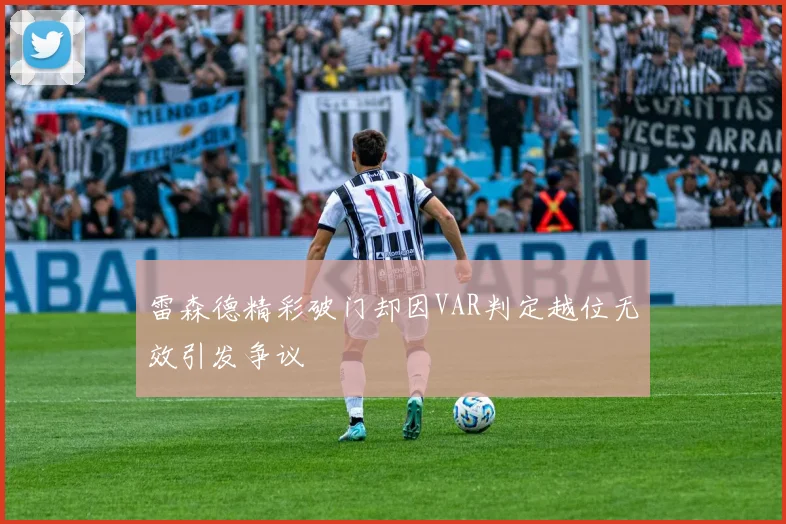 雷森德精彩破门却因VAR判定越位无效引发争议