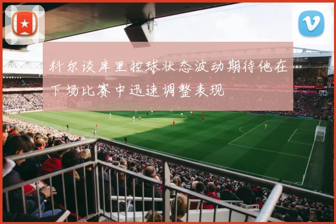 科尔谈库里控球状态波动期待他在下场比赛中迅速调整表现