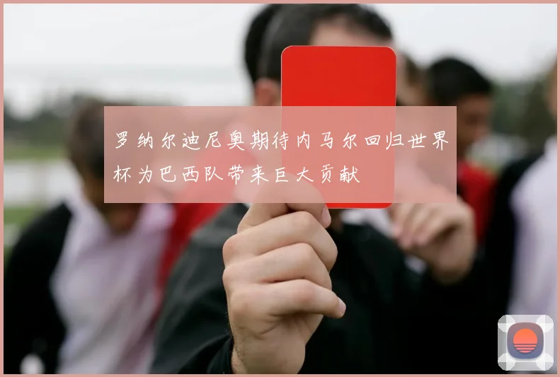 罗纳尔迪尼奥期待内马尔回归世界杯为巴西队带来巨大贡献