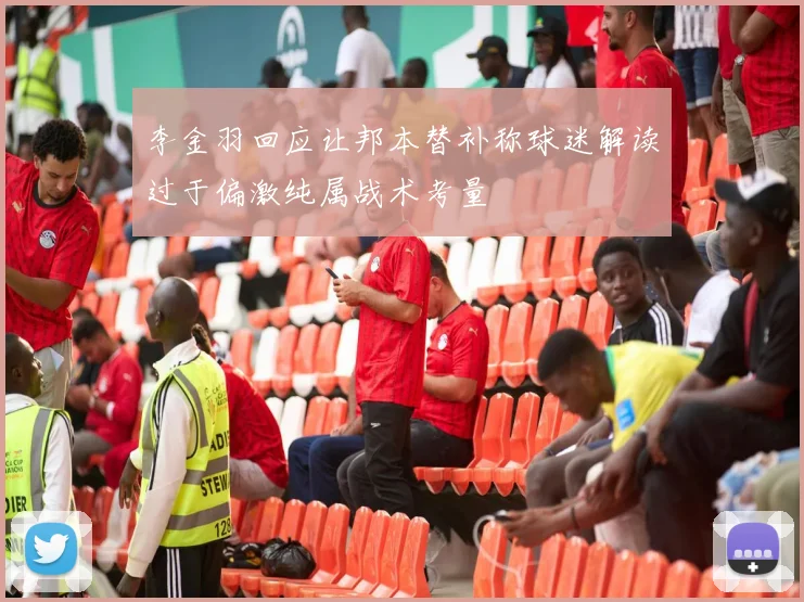 李金羽回应让邦本替补称球迷解读过于偏激纯属战术考量