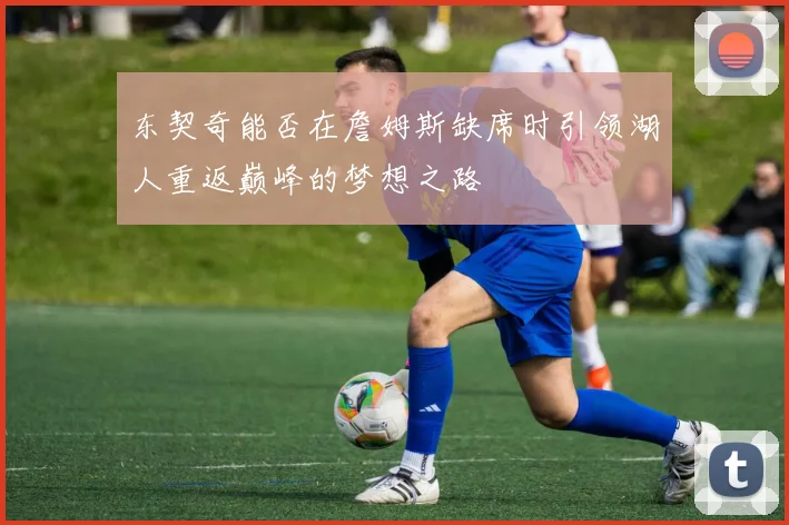 东契奇能否在詹姆斯缺席时引领湖人重返巅峰的梦想之路