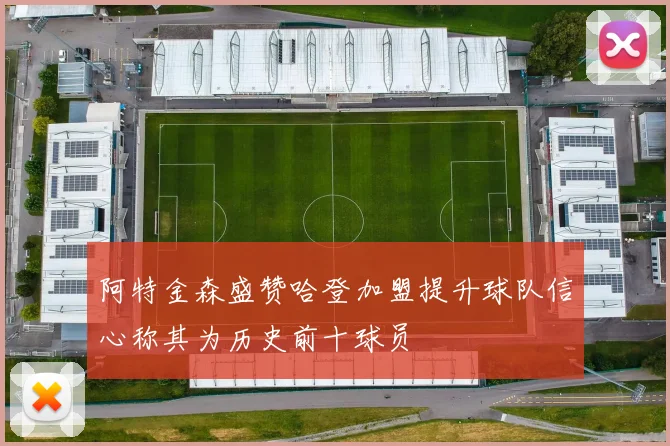 阿特金森盛赞哈登加盟提升球队信心称其为历史前十球员