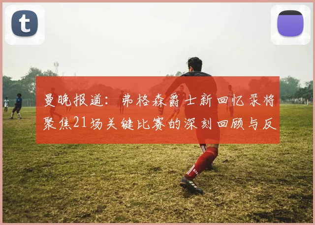 曼晚报道：弗格森爵士新回忆录将聚焦21场关键比赛的深刻回顾与反思