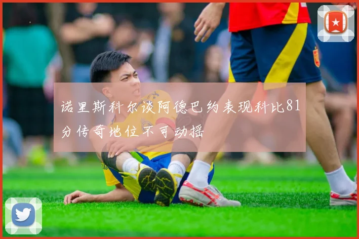 诺里斯科尔谈阿德巴约表现科比81分传奇地位不可动摇