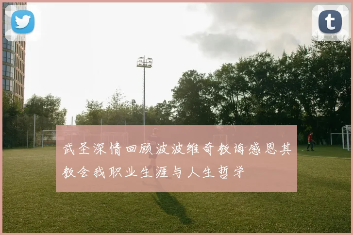 武圣深情回顾波波维奇教诲感恩其教会我职业生涯与人生哲学