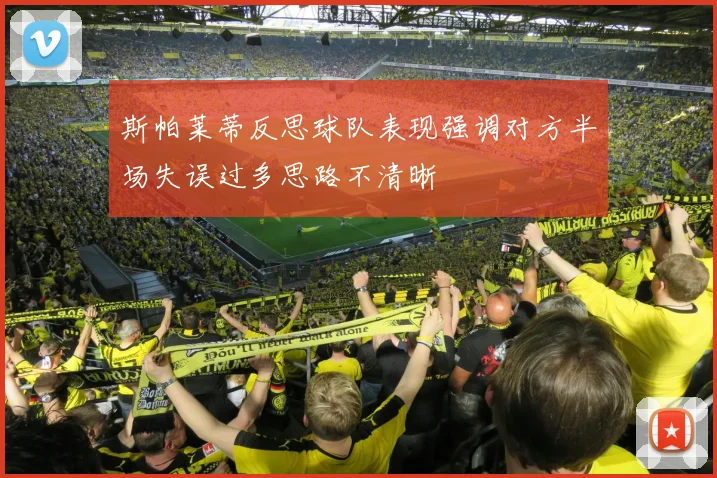斯帕莱蒂反思球队表现强调对方半场失误过多思路不清晰
