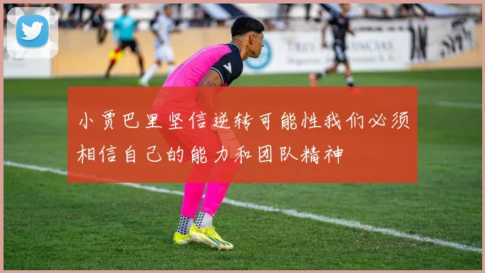 小贾巴里坚信逆转可能性我们必须相信自己的能力和团队精神