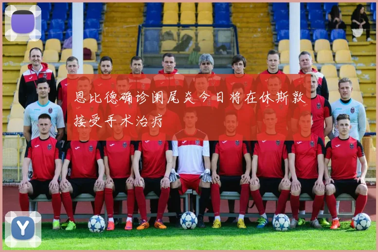 恩比德确诊阑尾炎今日将在休斯敦接受手术治疗