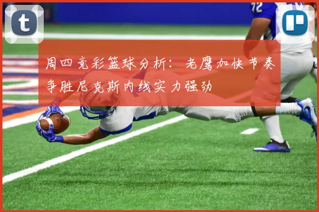 周四竞彩篮球分析：老鹰加快节奏争胜尼克斯内线实力强劲
