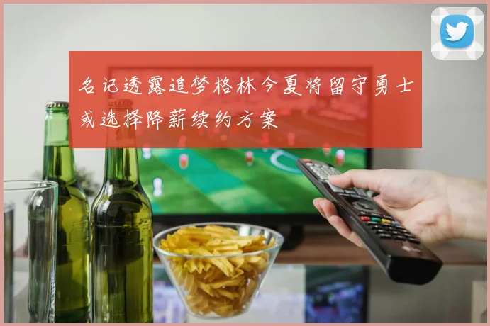 名记透露追梦格林今夏将留守勇士或选择降薪续约方案