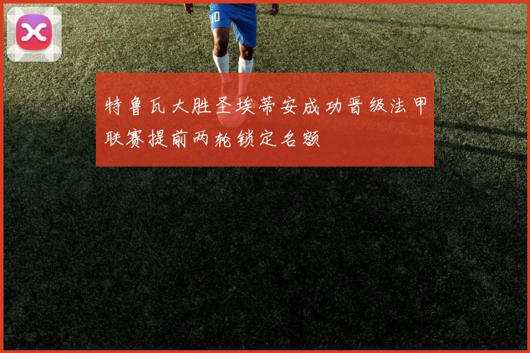 特鲁瓦大胜圣埃蒂安成功晋级法甲联赛提前两轮锁定名额
