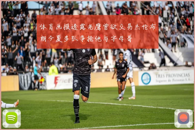 体育画报透露老鹰曾欲交易杰伦布朗今夏多队争抢他与字母哥
