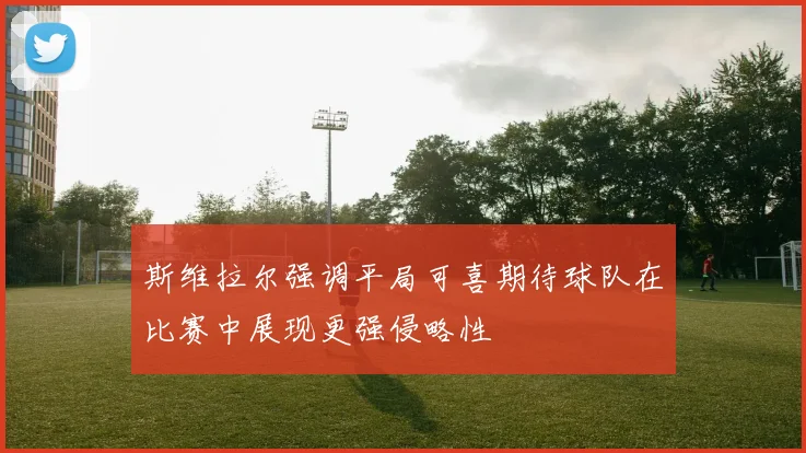 斯维拉尔强调平局可喜期待球队在比赛中展现更强侵略性