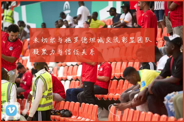 米切尔与施罗德坦诚交流彰显团队凝聚力与信任关系