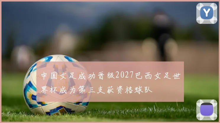 中国女足成功晋级2027巴西女足世界杯成为第三支获资格球队