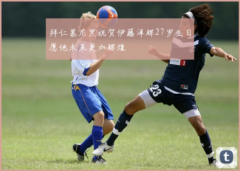 拜仁慕尼黑祝贺伊藤洋辉27岁生日愿他未来更加辉煌