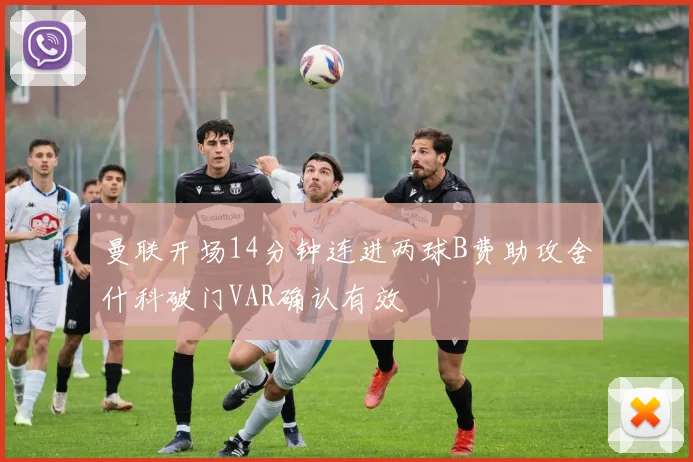 曼联开场14分钟连进两球B费助攻舍什科破门VAR确认有效