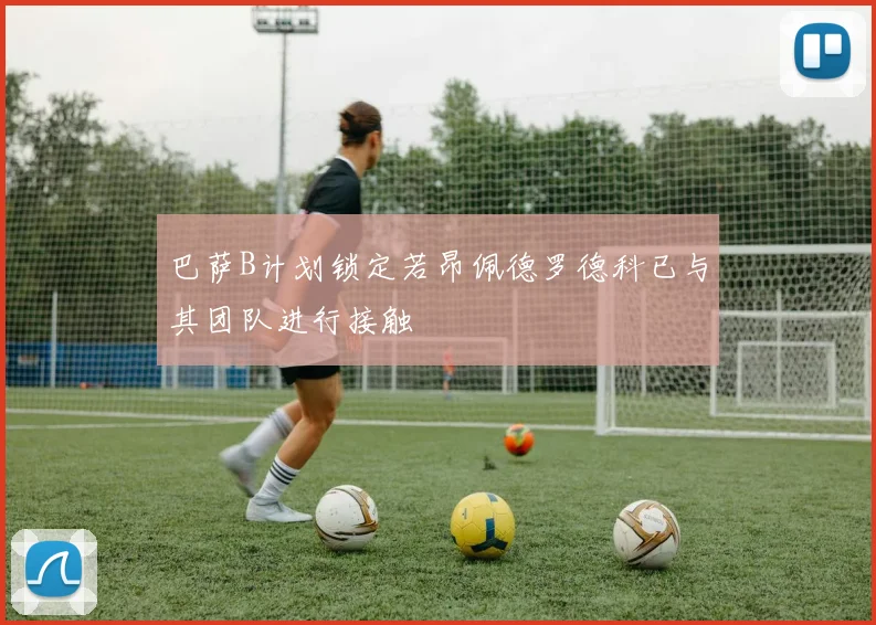 巴萨B计划锁定若昂佩德罗德科已与其团队进行接触