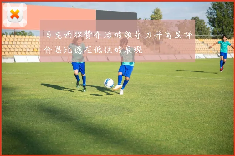 马克西称赞乔治的领导力并高度评价恩比德在低位的表现